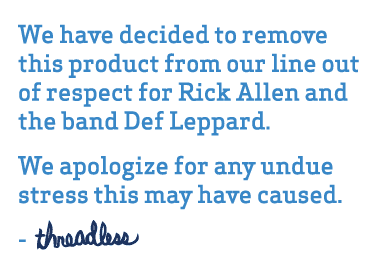 We have decided to remove this product from our line out of respect to Rick Allen and the band Def Leppard.  We apologize for any undue stress this may have caused.